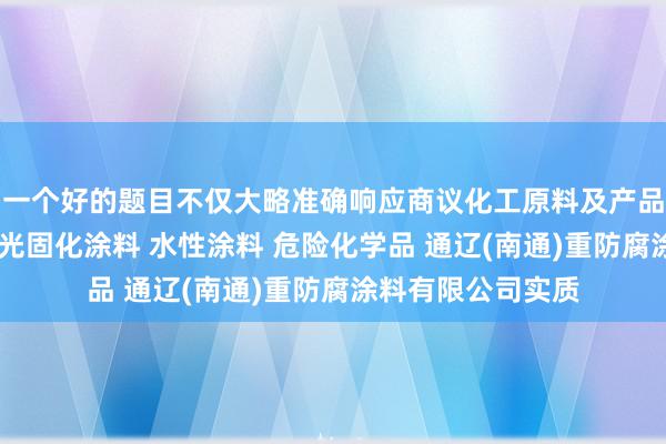 一个好的题目不仅大略准确响应商议化工原料及产品（危险品除外） 光固化涂料 水性涂料 危险化学品 通辽(南通)重防腐涂料有限公司实质