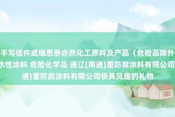手写信件或缅思册亦然化工原料及产品(危险品除外) 光固化涂料 水性涂料 危险化学品 通辽(南通)重防腐涂料有限公司极具风趣的礼物