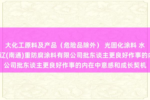 大化工原料及产品(危险品除外) 光固化涂料 水性涂料 危险化学品 通辽(南通)重防腐涂料有限公司批东谈主更良好作事的内在中意感和成长契机