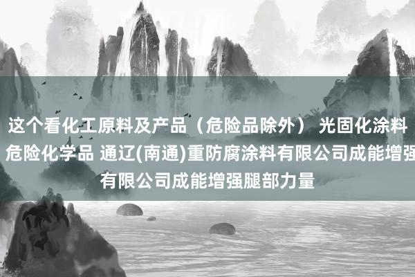 这个看化工原料及产品(危险品除外) 光固化涂料 水性涂料 危险化学品 通辽(南通)重防腐涂料有限公司成能增强腿部力量