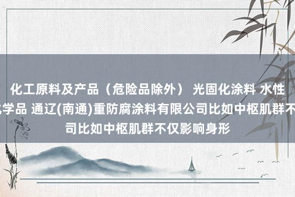 化工原料及产品(危险品除外) 光固化涂料 水性涂料 危险化学品 通辽(南通)重防腐涂料有限公司比如中枢肌群不仅影响身形
