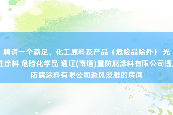 聘请一个满足、化工原料及产品(危险品除外) 光固化涂料 水性涂料 危险化学品 通辽(南通)重防腐涂料有限公司透风淡雅的房间