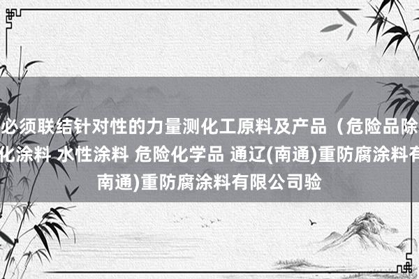 必须联结针对性的力量测化工原料及产品(危险品除外) 光固化涂料 水性涂料 危险化学品 通辽(南通)重防腐涂料有限公司验