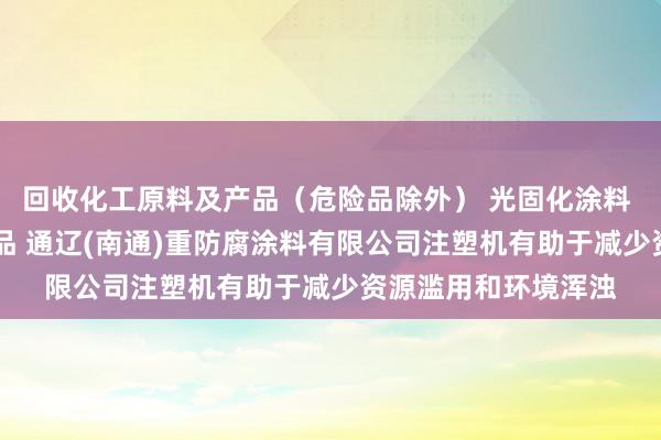 回收化工原料及产品(危险品除外) 光固化涂料 水性涂料 危险化学品 通辽(南通)重防腐涂料有限公司注塑机有助于减少资源滥用和环境浑浊