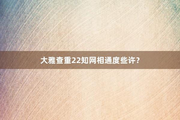 大雅查重22知网相通度些许？