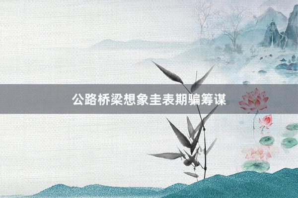 公路桥梁想象圭表期骗筹谋